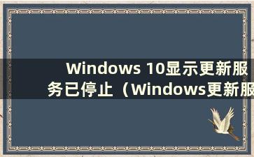 Windows 10显示更新服务已停止（Windows更新服务正在关闭）